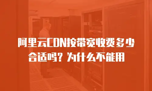阿里云CDN按带宽收费多少合适吗？为什么不能用