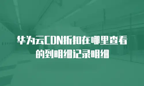 华为云CDN折扣在哪里查看的到明细记录明细