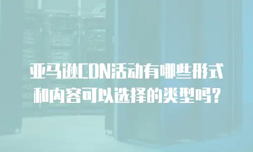 亚马逊CDN活动有哪些形式和内容可以选择的类型吗？