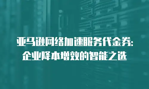 亚马逊网络加速服务代金券：企业降本增效的智能之选