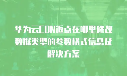 华为云CDN返点在哪里修改数据类型的参数格式信息及解决方案
