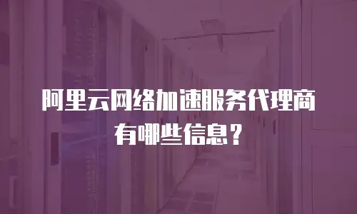 阿里云网络加速服务代理商有哪些信息？
