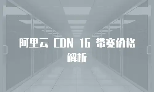 阿里云 CDN 1G 带宽价格解析