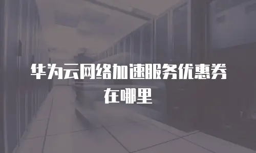 华为云网络加速服务优惠券在哪里