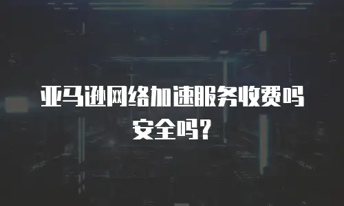 亚马逊网络加速服务收费吗安全吗？