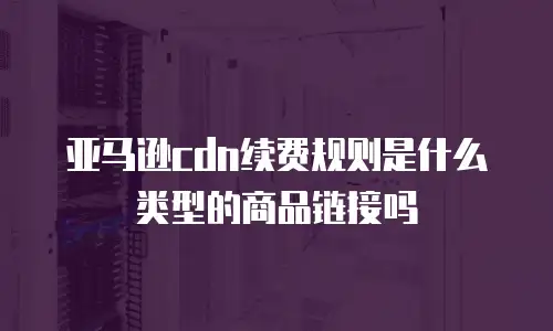 亚马逊cdn续费规则是什么类型的商品链接吗