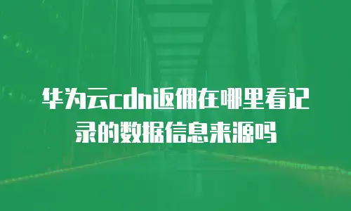 华为云cdn返佣在哪里看记录的数据信息来源吗