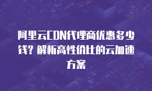 阿里云CDN代理商优惠多少钱？解析高性价比的云加速方案