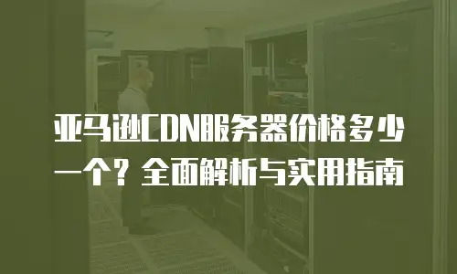 亚马逊CDN服务器价格多少一个？全面解析与实用指南