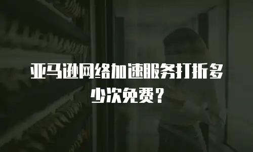 亚马逊网络加速服务打折多少次免费？