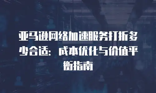 亚马逊网络加速服务打折多少合适：成本优化与价值平衡指南