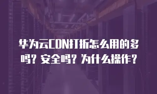 华为云CDN打折怎么用的多吗？安全吗？为什么操作？