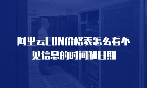 阿里云CDN价格表怎么看不见信息的时间和日期