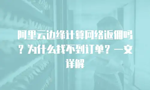 阿里云边缘计算网络返佣吗？为什么找不到订单？一文详解