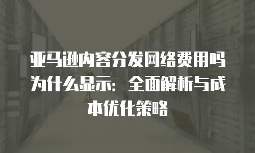 亚马逊内容分发网络费用吗为什么显示：全面解析与成本优化策略