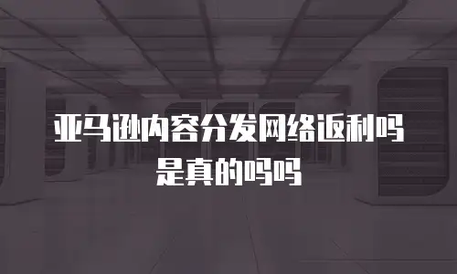 亚马逊内容分发网络返利吗是真的吗吗