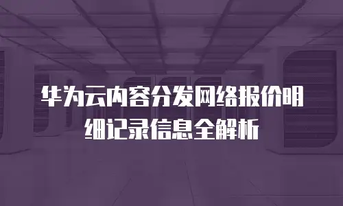 华为云内容分发网络报价明细记录信息全解析