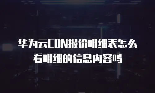 华为云CDN报价明细表怎么看明细的信息内容吗