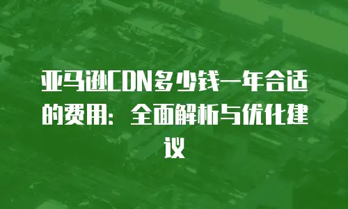 亚马逊CDN多少钱一年合适的费用：全面解析与优化建议