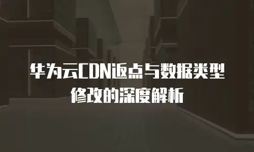 华为云CDN返点与数据类型修改的深度解析