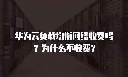华为云负载均衡网络收费吗？为什么不收费？