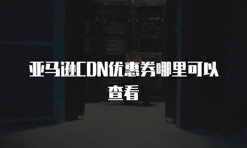 亚马逊CDN优惠券哪里可以查看