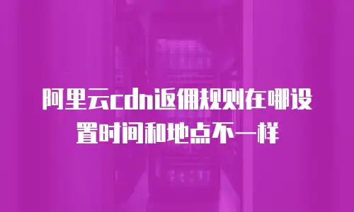 阿里云cdn返佣规则在哪设置时间和地点不一样