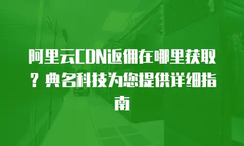 阿里云CDN返佣在哪里获取？典名科技为您提供详细指南