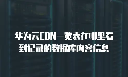 华为云CDN一览表在哪里看到记录的数据库内容信息