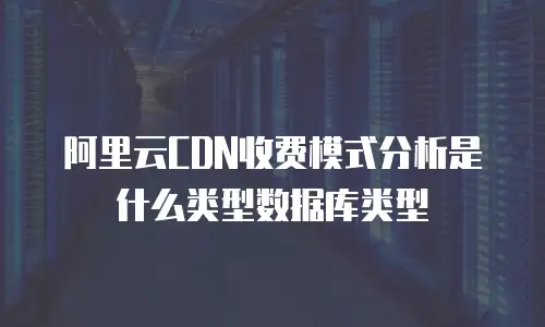 阿里云CDN收费模式分析是什么类型数据库类型