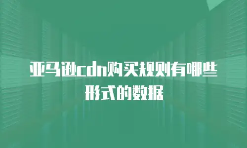亚马逊cdn购买规则有哪些形式的数据