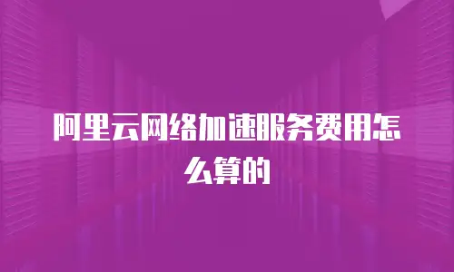 阿里云网络加速服务费用怎么算的