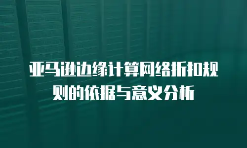 亚马逊边缘计算网络折扣规则的依据与意义分析