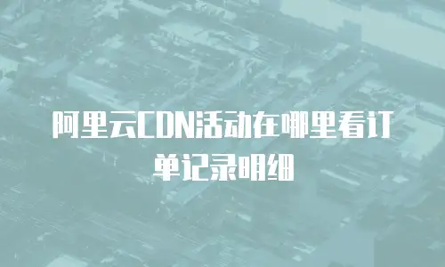 阿里云CDN活动在哪里看订单记录明细