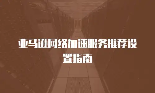 亚马逊网络加速服务推荐设置指南