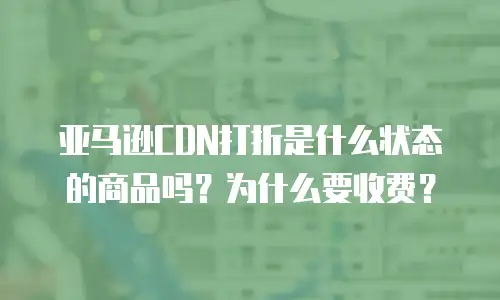 亚马逊CDN打折是什么状态的商品吗？为什么要收费？