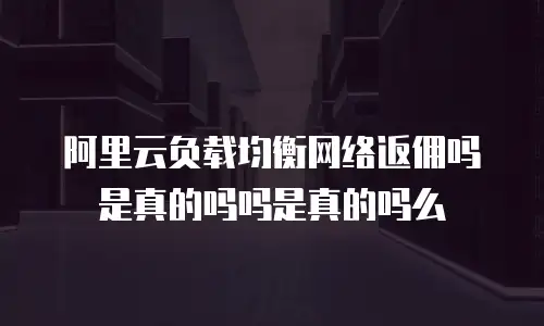 阿里云负载均衡网络返佣吗是真的吗吗是真的吗么