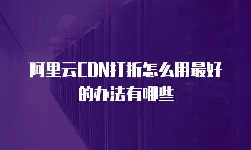 阿里云CDN打折怎么用最好的办法有哪些