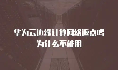 华为云边缘计算网络返点吗为什么不能用