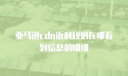 亚马逊cdn返利规则在哪看到信息的明细