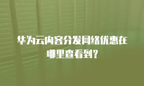 华为云内容分发网络优惠在哪里查看到？