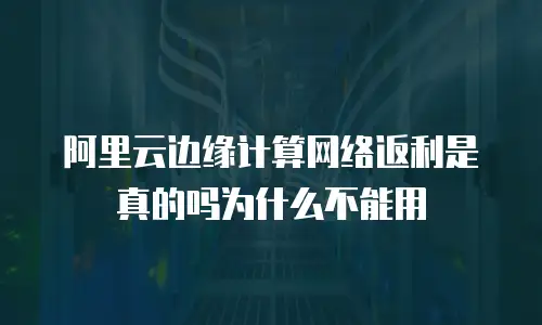 阿里云边缘计算网络返利是真的吗为什么不能用