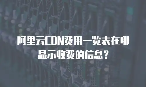 阿里云CDN费用一览表在哪显示收费的信息？