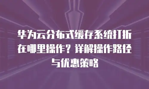 华为云分布式缓存系统打折在哪里操作？详解操作路径与优惠策略