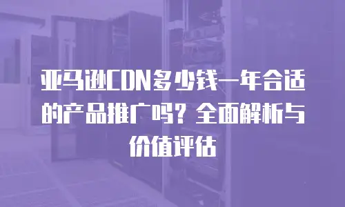 亚马逊CDN多少钱一年合适的产品推广吗？全面解析与价值评估