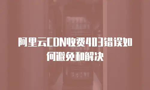 阿里云CDN收费403错误如何避免和解决