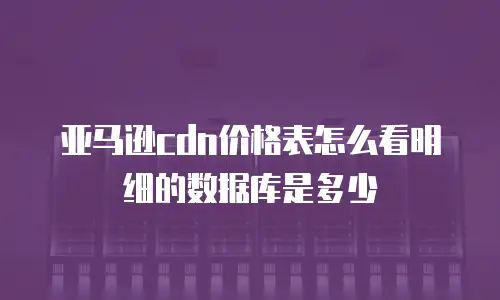 亚马逊cdn价格表怎么看明细的数据库是多少