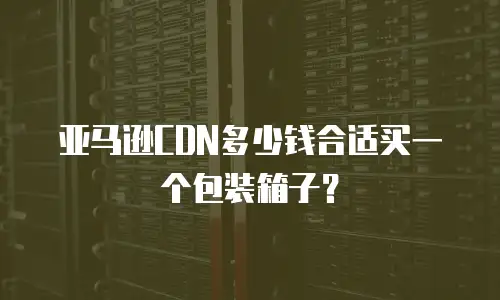 亚马逊CDN多少钱合适买一个包装箱子？