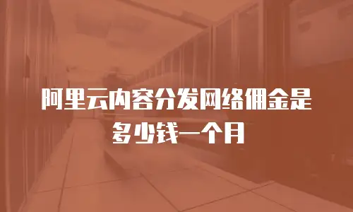 阿里云内容分发网络佣金是多少钱一个月
