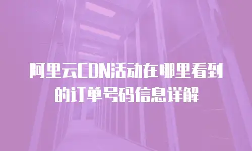 阿里云CDN活动在哪里看到的订单号码信息详解